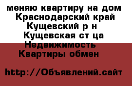 меняю квартиру на дом - Краснодарский край, Кущевский р-н, Кущевская ст-ца Недвижимость » Квартиры обмен   